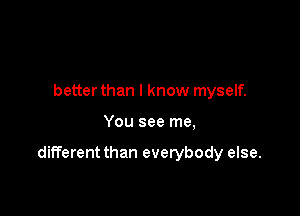 better than I know myself.

You see me,

different than everybody else.
