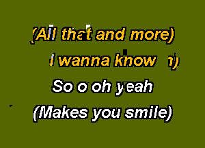 (AF! the? and more)
I wanna know 7)
So 0 oh y eah

(Makes you smile)