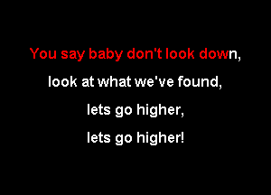 You say baby don't look down,

look at what we've found,
lets go higher,
lets go higher!