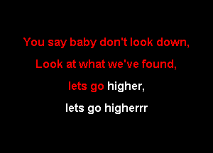 You say baby don't look down,
Look at what we've found,

lets go higher,

lets go higherrr