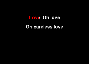 Love, 0h love

0h careless love