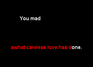 awhat careless love has done.