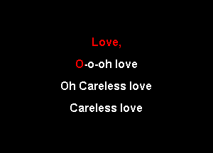 Love,

O-o-oh love
0h Careless love

Careless love