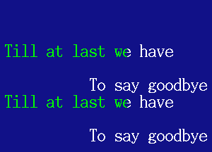 Till at last we have

To say goodbye
Till at last we have

To say goodbye