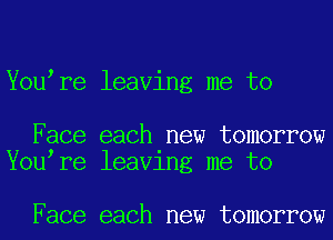 You re leaving me to

Face each new tomorrow
You re leav1ng me to

Face each new tomorrow