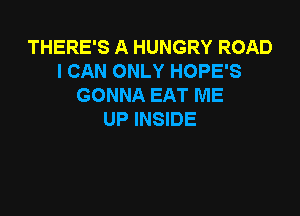 THERE'S A HUNGRY ROAD
I CAN ONLY HOPE'S
GONNA EAT ME

UP INSIDE