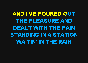 AND I'VE POURED OUT
THE PLEASURE AND
DEALT WITH THE PAIN
STANDING IN A STATION
WAITIN' IN THE RAIN