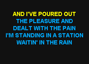 AND I'VE POURED OUT
THE PLEASURE AND
DEALT WITH THE PAIN
I'M STANDING IN A STATION
WAITIN' IN THE RAIN