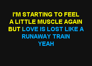 I'M STARTING T0 FEEL
A LITTLE MUSCLE AGAIN
BUT LOVE IS LOST LIKE A

RUNAWAY TRAIN
YEAH