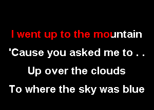 I went up to the mountain
'Cause you asked me to . .
Up over the clouds

To where the sky was blue