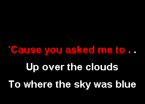 'Cause you asked me to . .

Up over the clouds

To where the sky was blue