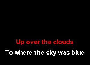 Up over the clouds

To where the sky was blue