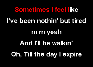 Sometimes I feel like

I've been nothin' but tired

m m yeah

And I'll be walkin'
0h, Till the day I expire