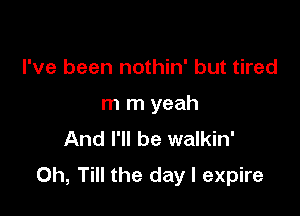I've been nothin' but tired

m m yeah

And I'll be walkin'
0h, Till the day I expire