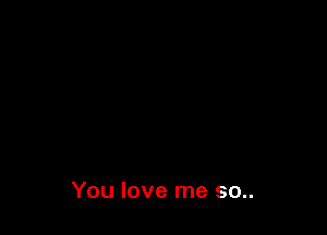 You love me 30..