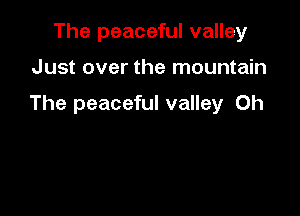 The peaceful valley

Just over the mountain

The peaceful valley 0h