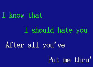 I know that

I should hate you

After all you've

Put me thru