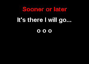 Sooner or later

It's there I will go...

000