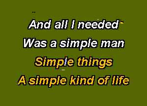 And all I needew
Was a simple man

Simpje things

A simple kind or' life