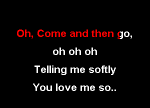 0h, Come and then go,
oh oh oh

Telling me softly

You love me 30..