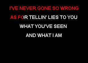 I'VE NEVER GONE SO WRONG
AS FOR TELLIN' LIES TO YOU
WHAT YOU'VE SEEN
AND WHAT I AM