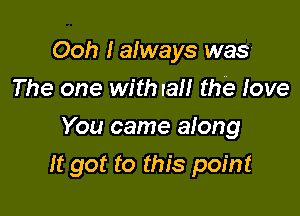 Ooh Ialways was
The one with rail the Iove
You came aiong

It got to this point