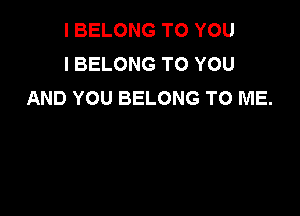 I BELONG TO YOU
I BELONG TO YOU
AND YOU BELONG TO ME.