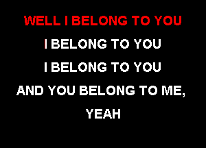 WELL I BELONG TO YOU
I BELONG TO YOU
I BELONG TO YOU

AND YOU BELONG TO ME,
YEAH