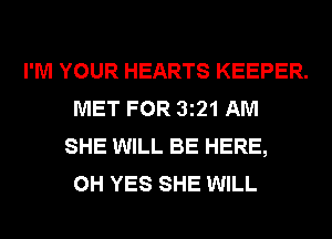 I'M YOUR HEARTS KEEPER.
MET FOR 3z21AM
SHE WILL BE HERE,
0H YES SHE WILL