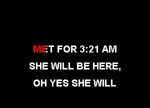 MET FOR 3z21AM

SHE WILL BE HERE,
OH YES SHE WILL