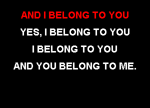 AND I BELONG TO YOU
YES, I BELONG TO YOU
I BELONG TO YOU

AND YOU BELONG TO ME.