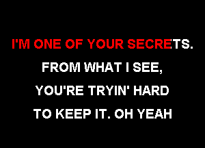 I'M ONE OF YOUR SECRETS.
FROM WHAT I SEE,
YOU'RE TRYIN' HARD
TO KEEP IT. OH YEAH