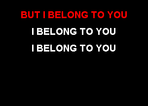 BUT I BELONG TO YOU
I BELONG TO YOU
I BELONG TO YOU