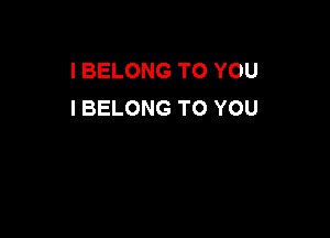 I BELONG TO YOU
I BELONG TO YOU