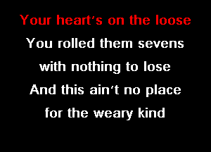 Your heart's 0n the loose
You rolled them sevens
with nothing to lose
And this ain't no place

for the weary kind