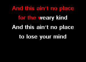 And this ain't no place
for the weary kind
And this ain't no place

to lose your mind