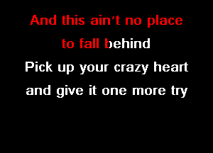 And this ain't no place
to fall behind
Pick up your crazy heart

and give it one more try