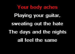 Your body aches
Playing your guitar,
sweating out the hate

The days and the nights

all feel the same

g