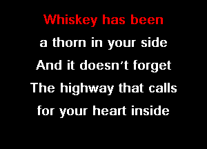 Whiskey has been

a thorn in your side
And it doesn't forget
The highway that calls

for your heart inside

g