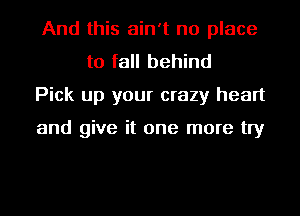 And this ain't no place
to fall behind
Pick up your crazy heart

and give it one more try