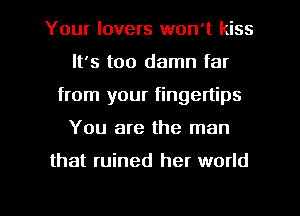 Your lovers won't kiss
It's too damn far
from your fingertips
You are the man

that ruined her world

g