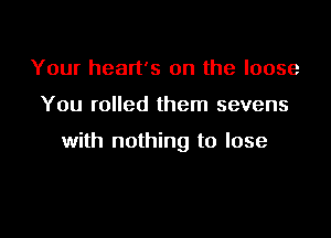 Your heart's on the loose

You rolled them sevens

with nothing to lose