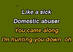 Like a sick
Domestic abuser

You came aiong

I'm hunting you down oh