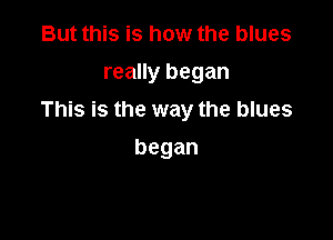 But this is how the blues
really began

This is the way the blues

began