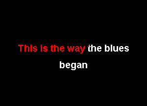 This is the way the blues

began