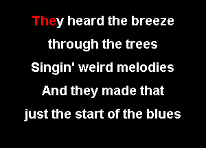 They heard the breeze
through the trees
Singin' weird melodies
And they made that
just the start of the blues

g