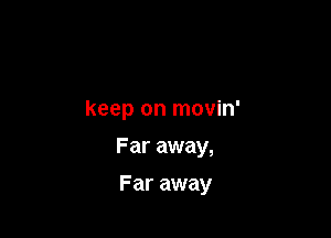 keep on movin'

Far away,

Far away