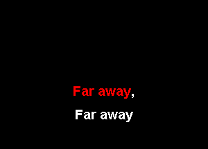 Far away,

Far away