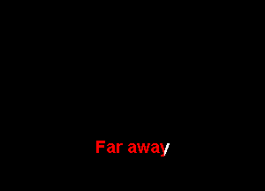 Far away