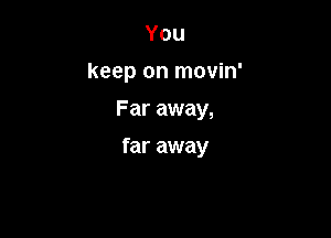 You
keep on movin'
Far away,

far away